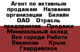 Агент по активным продажам › Название организации ­ Билайн, ОАО › Отрасль предприятия ­ Продажи › Минимальный оклад ­ 1 - Все города Работа » Вакансии   . Крым,Гвардейское